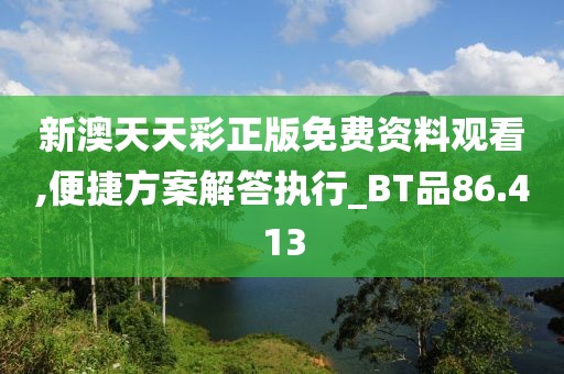 新澳天天彩正版免费资料观看,便捷方案解答执行_BT品86.413