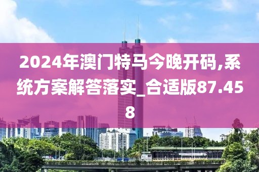 2024年澳门特马今晚开码,系统方案解答落实_合适版87.458