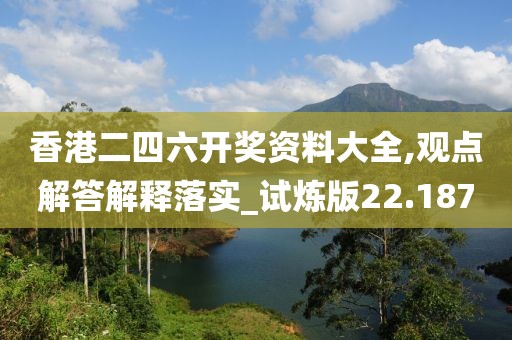 香港二四六开奖资料大全,观点解答解释落实_试炼版22.187