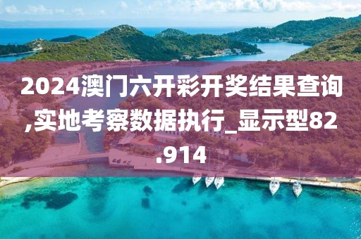 2024澳门六开彩开奖结果查询,实地考察数据执行_显示型82.914