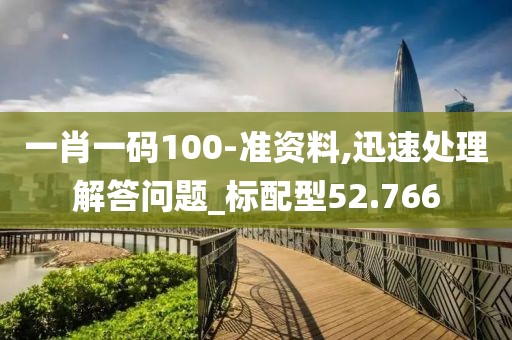 一肖一码100-准资料,迅速处理解答问题_标配型52.766