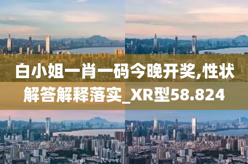 白小姐一肖一码今晚开奖,性状解答解释落实_XR型58.824