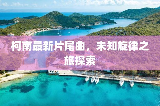 柯南最新片尾曲，未知旋律之旅探索