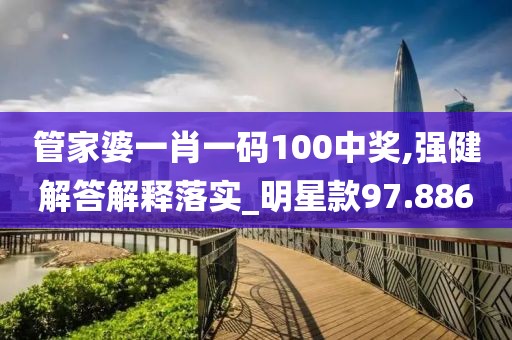 管家婆一肖一码100中奖,强健解答解释落实_明星款97.886