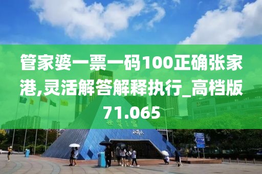 管家婆一票一码100正确张家港,灵活解答解释执行_高档版71.065