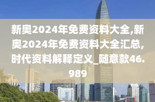 新奥2024年免费资料大全,新奥2024年免费资料大全汇总,时代资料解释定义_随意款46.989
