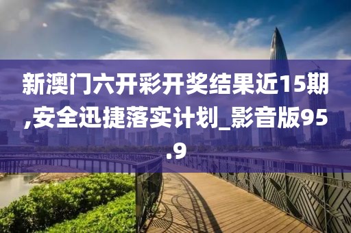新澳门六开彩开奖结果近15期,安全迅捷落实计划_影音版95.9