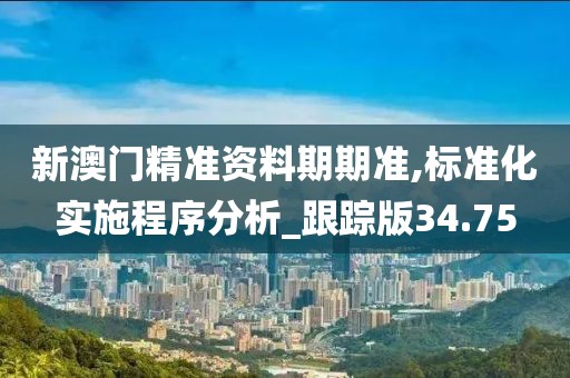 新澳门精准资料期期准,标准化实施程序分析_跟踪版34.75
