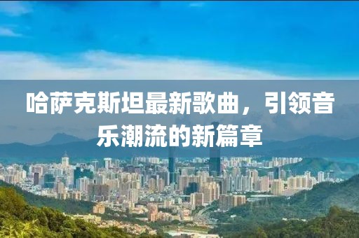 哈萨克斯坦最新歌曲，引领音乐潮流的新篇章
