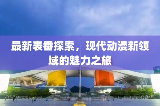 最新表番探索，现代动漫新领域的魅力之旅
