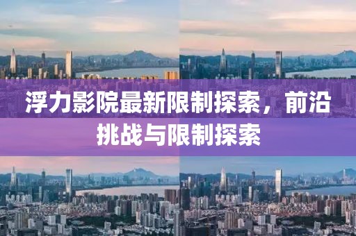 浮力影院最新限制探索，前沿挑战与限制探索