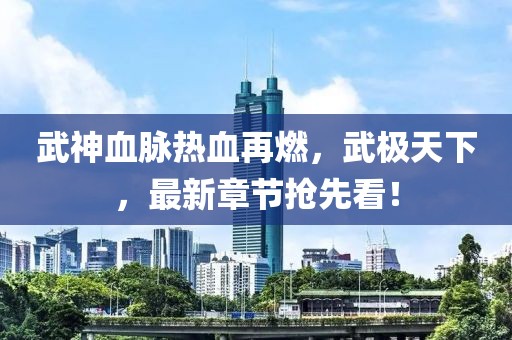 武神血脉热血再燃，武极天下，最新章节抢先看！
