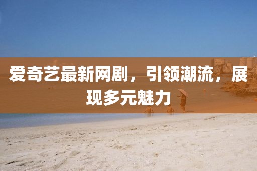 爱奇艺最新网剧，引领潮流，展现多元魅力