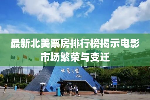 最新北美票房排行榜揭示电影市场繁荣与变迁