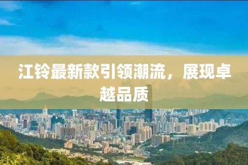 江铃最新款引领潮流，展现卓越品质