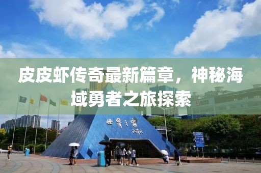 皮皮虾传奇最新篇章，神秘海域勇者之旅探索
