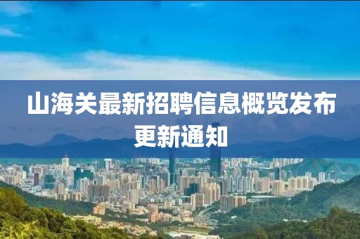 山海关最新招聘信息概览发布更新通知