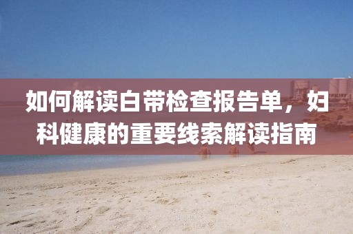 如何解读白带检查报告单，妇科健康的重要线索解读指南