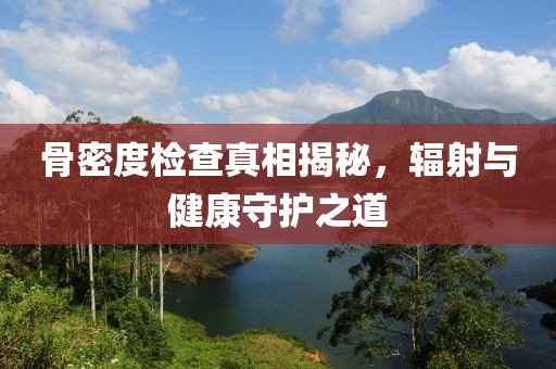 骨密度检查真相揭秘，辐射与健康守护之道