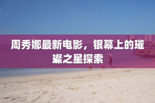 周秀娜最新电影，银幕上的璀璨之星探索