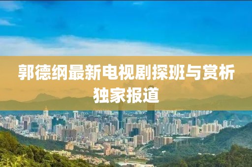 郭德纲最新电视剧探班与赏析独家报道