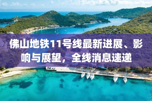 佛山地铁11号线最新进展、影响与展望，全线消息速递