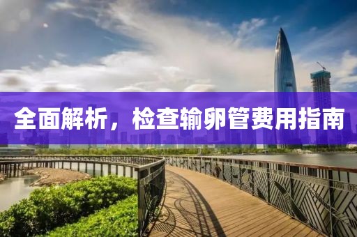 全面解析，检查输卵管费用指南