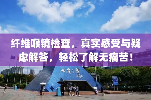 纤维喉镜检查，真实感受与疑虑解答，轻松了解无痛苦！
