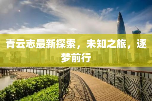 青云志最新探索，未知之旅，逐梦前行