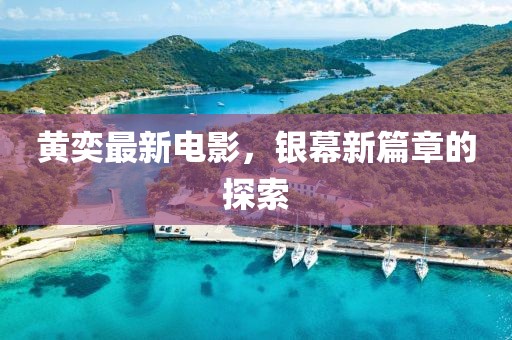 黄奕最新电影，银幕新篇章的探索