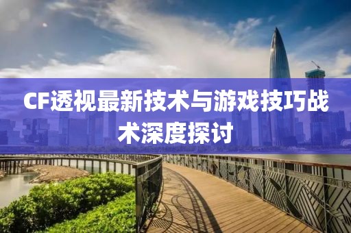 CF透视最新技术与游戏技巧战术深度探讨