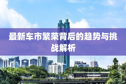 最新车市繁荣背后的趋势与挑战解析