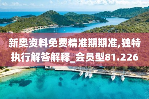 新奥资料免费精准期期准,独特执行解答解释_会员型81.226