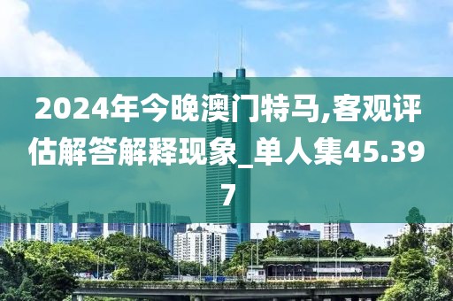 2024年今晚澳门特马,客观评估解答解释现象_单人集45.397