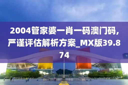2004管家婆一肖一码澳门码,严谨评估解析方案_MX版39.874