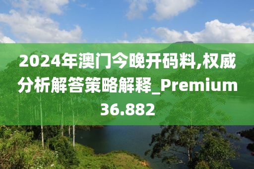 2024年澳门今晚开码料,权威分析解答策略解释_Premium36.882