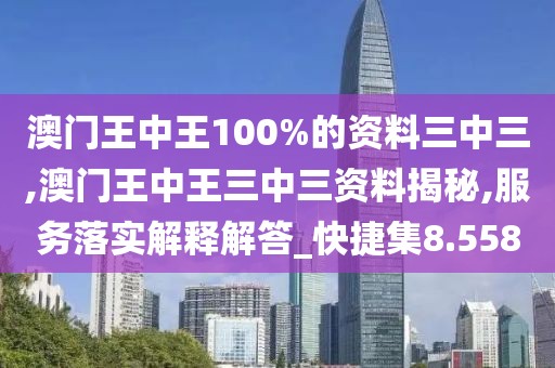澳门王中王100%的资料三中三,澳门王中王三中三资料揭秘,服务落实解释解答_快捷集8.558