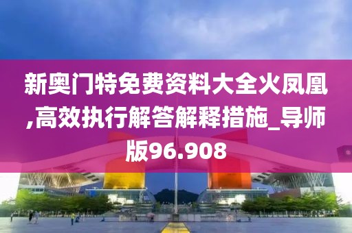 新奥门特免费资料大全火凤凰,高效执行解答解释措施_导师版96.908