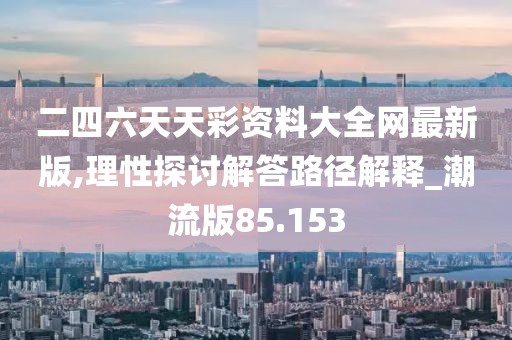 二四六天天彩资料大全网最新版,理性探讨解答路径解释_潮流版85.153