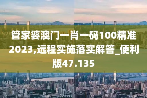 管家婆澳门一肖一码100精准2023,远程实施落实解答_便利版47.135