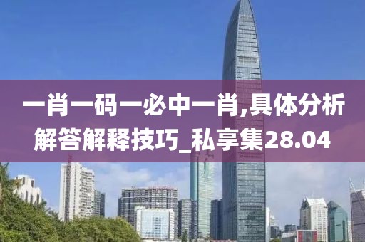 一肖一码一必中一肖,具体分析解答解释技巧_私享集28.04