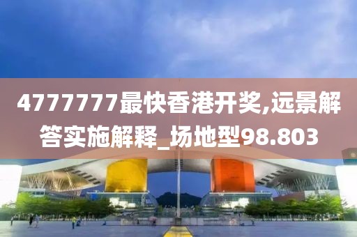 4777777最快香港开奖,远景解答实施解释_场地型98.803