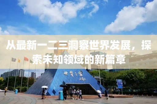 从最新一二三洞察世界发展，探索未知领域的新篇章