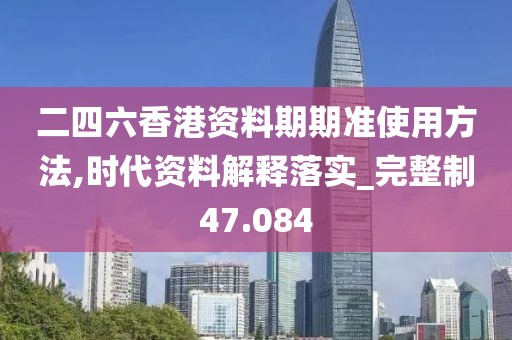 二四六香港资料期期准使用方法,时代资料解释落实_完整制47.084