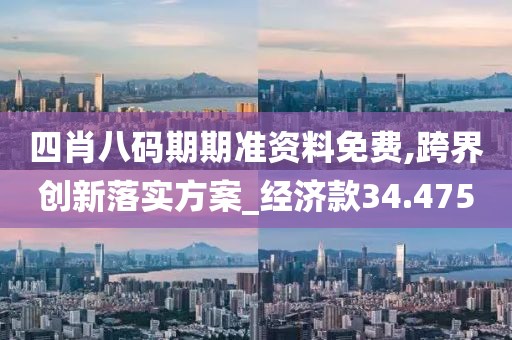四肖八码期期准资料免费,跨界创新落实方案_经济款34.475