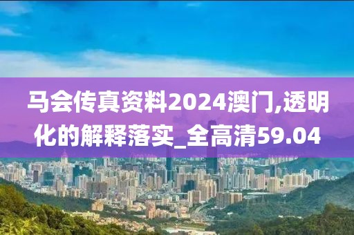 马会传真资料2024澳门,透明化的解释落实_全高清59.04