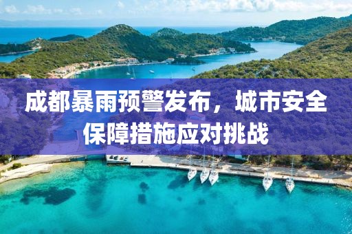 成都暴雨预警发布，城市安全保障措施应对挑战