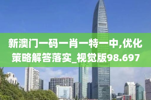 新澳门一码一肖一特一中,优化策略解答落实_视觉版98.697