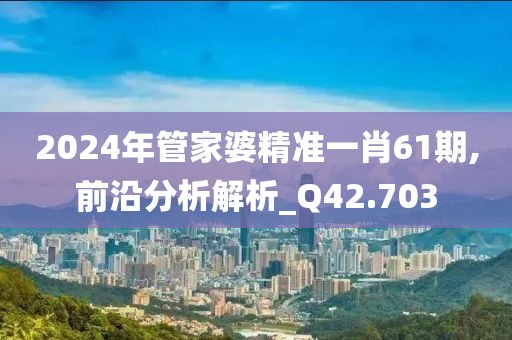 2024年管家婆精准一肖61期,前沿分析解析_Q42.703