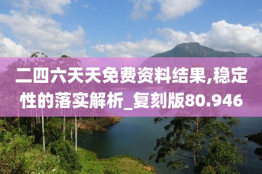 二四六天天免费资料结果,稳定性的落实解析_复刻版80.946